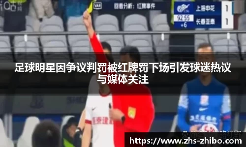 足球明星因争议判罚被红牌罚下场引发球迷热议与媒体关注