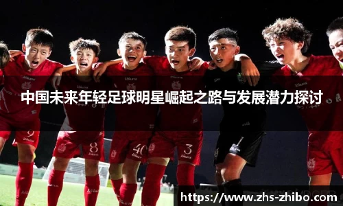 中国未来年轻足球明星崛起之路与发展潜力探讨